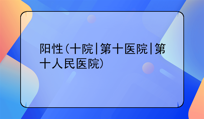 阳性(十院|第十医院|第十人民医院)
