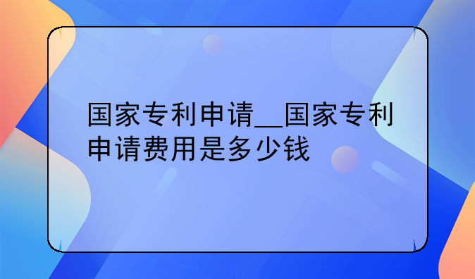 国家专利申请__国家专利申请费用是多少钱