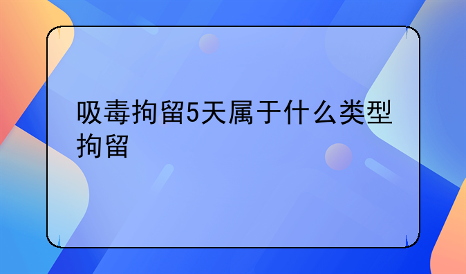 吸毒拘留5天属于什么类型拘留