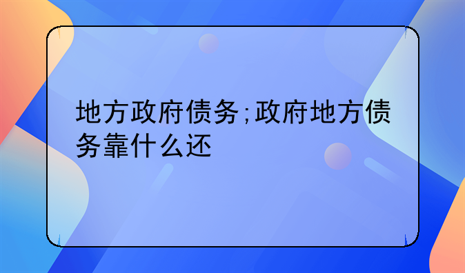 地方政府债务;政府地方债务靠什么还