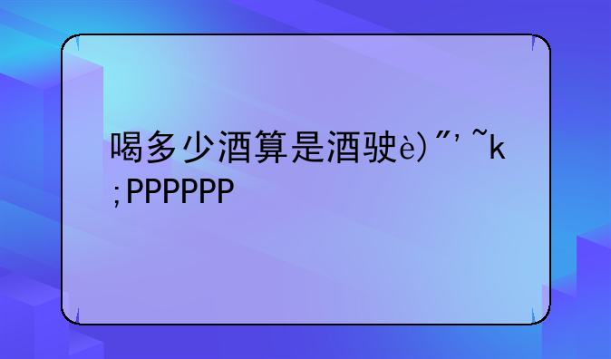 喝多少酒算是酒驾和醉驾