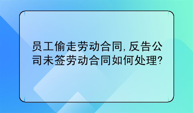 员工偷走劳动合同,反告公司未签劳动合同如何处理?