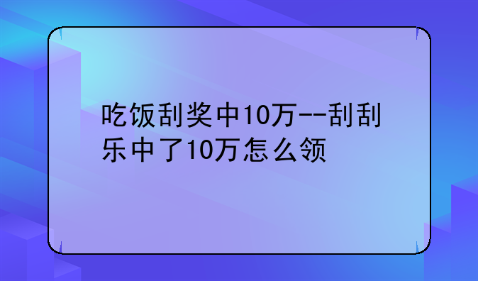 吃饭刮奖中10万--刮刮乐中了10万怎么领