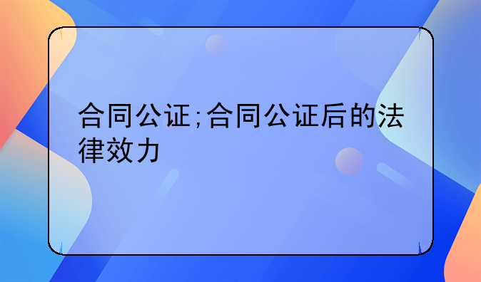 合同公证;合同公证后的法律效力