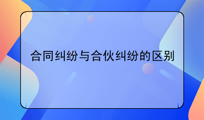 合同纠纷与合伙纠纷的区别