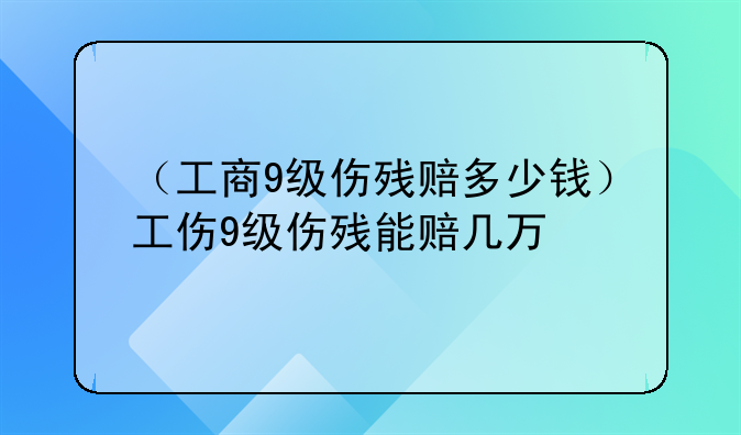 （工商9级伤残赔多少钱）工伤9级伤残能赔几万