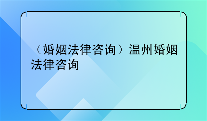 （婚姻法律咨询）温州婚姻法律咨询