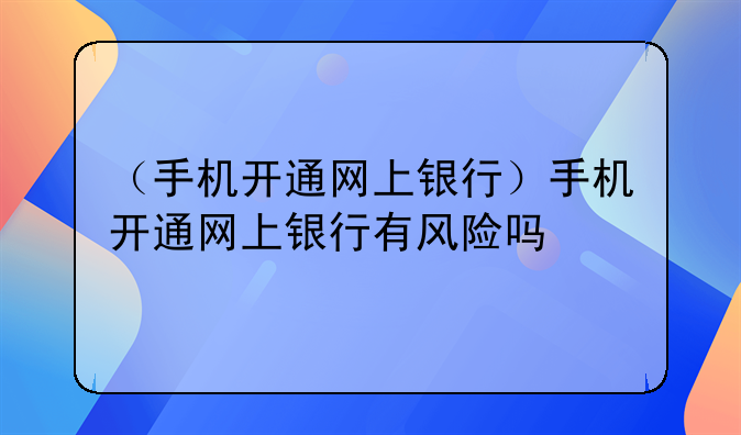 （手机开通网上银行）手机开通网上银行有风险吗