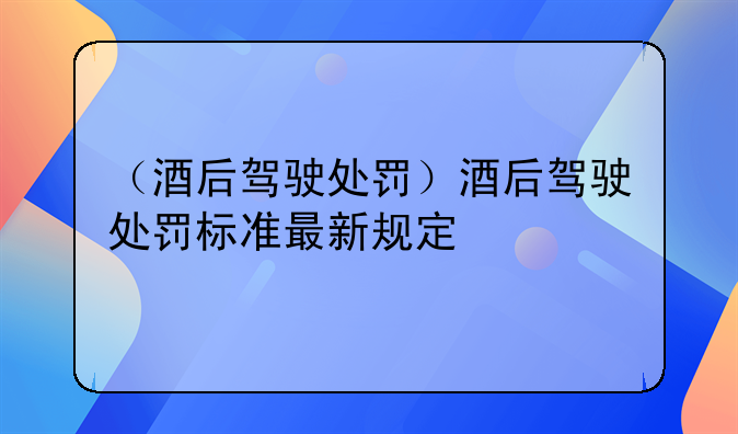 （酒后驾驶处罚）酒后驾驶处罚标准最新规定