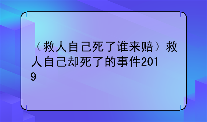 （救人自己死了谁来赔）救人自己却死了的事件2019