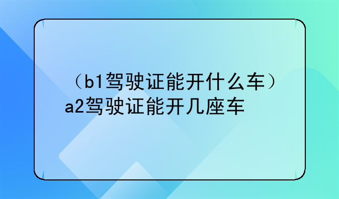 （b1驾驶证能开什么车）a2驾驶证能开几座车