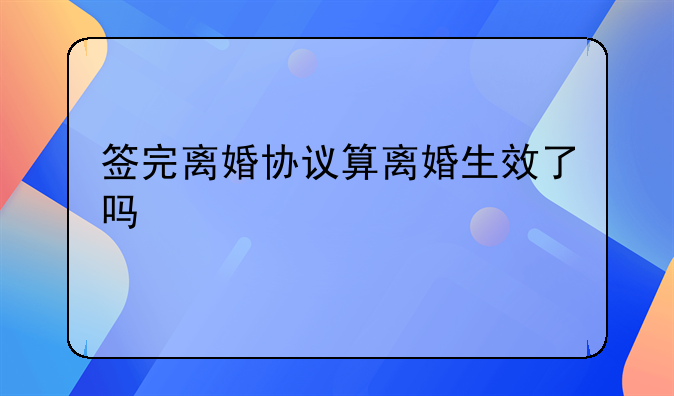 签完离婚协议算离婚生效了吗