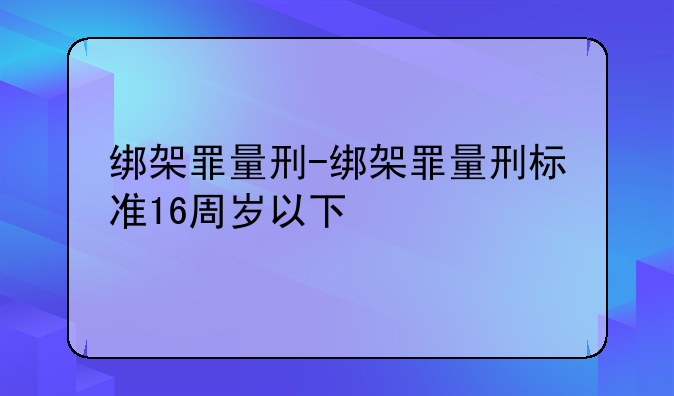 绑架罪量刑-绑架罪量刑标准16周岁以下