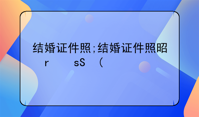 结婚证件照;结婚证件照是几寸