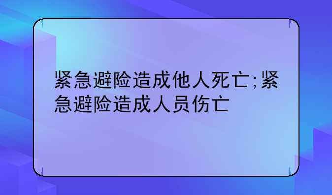 紧急避险造成他人死亡;紧急避险造成人员伤亡