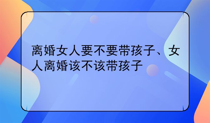 离婚女人要不要带孩子、女人离婚该不该带孩子