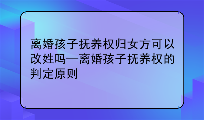 离婚孩子抚养权归女方可以改姓吗—离婚孩子抚养权的判定原则