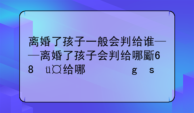 离婚了孩子一般会判给谁——离婚了孩子会判给哪方几率大