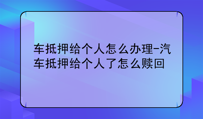 车抵押给个人怎么办理-汽车抵押给个人了怎么赎回