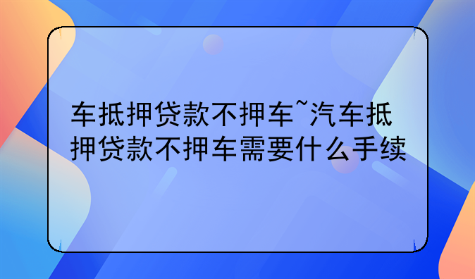 车抵押贷款不押车~汽车抵押贷款不押车需要什么手续