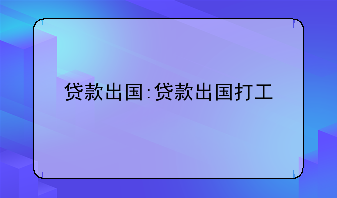 贷款出国:贷款出国打工