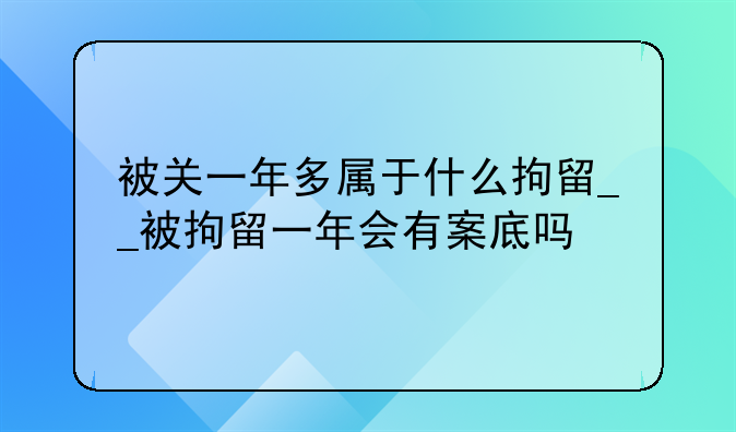 被关一年多属于什么拘留__被拘留一年会有案底吗