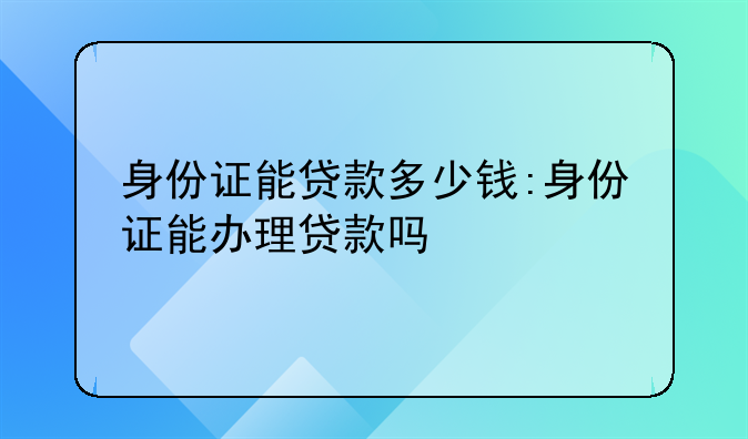 身份证能贷款多少钱:身份证能办理贷款吗