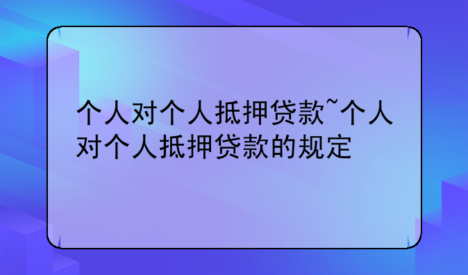 个人对个人抵押贷款~个人对个人抵押贷款的规定