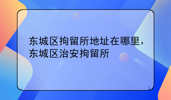 东城区拘留所地址在哪里，东城区治安拘留所