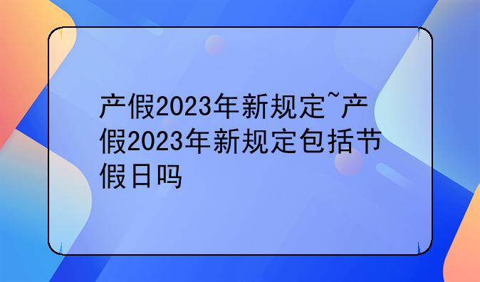 产假2023年新规定~产假2023年新规定包括节假日吗