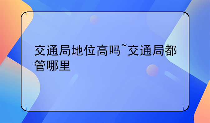交通局地位高吗~交通局都管哪里