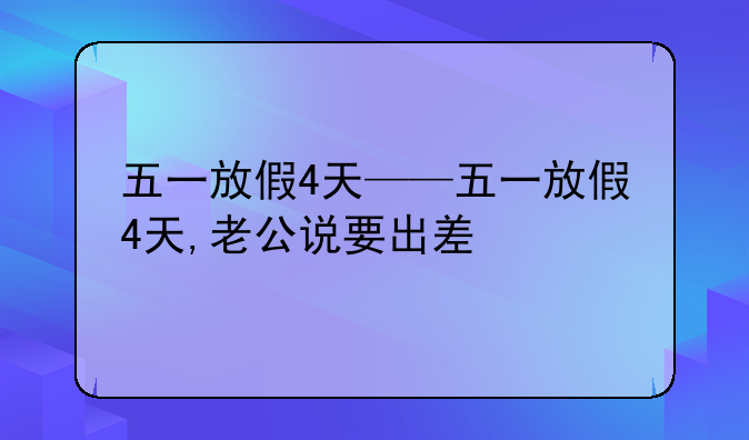 五一放假4天——五一放假4天,老公说要出差