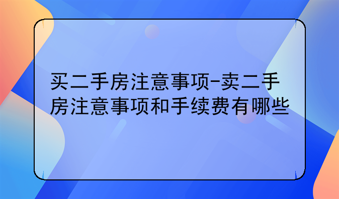 买二手房注意事项-卖二手房注意事项和手续费有哪些