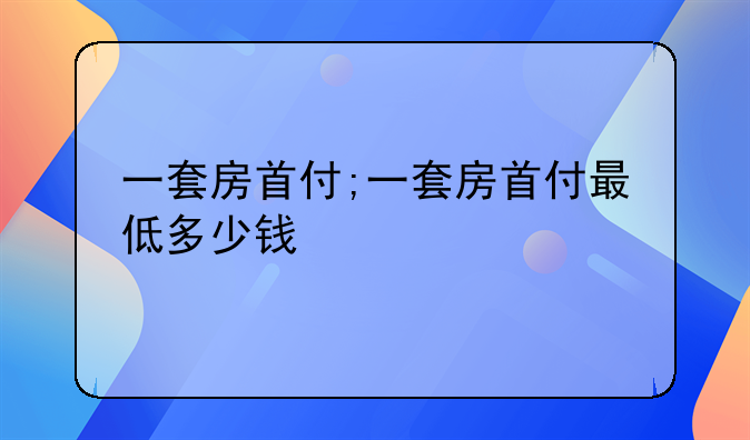 一套房首付;一套房首付最低多少钱