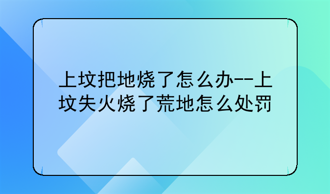上坟把地烧了怎么办--上坟失火烧了荒地怎么处罚