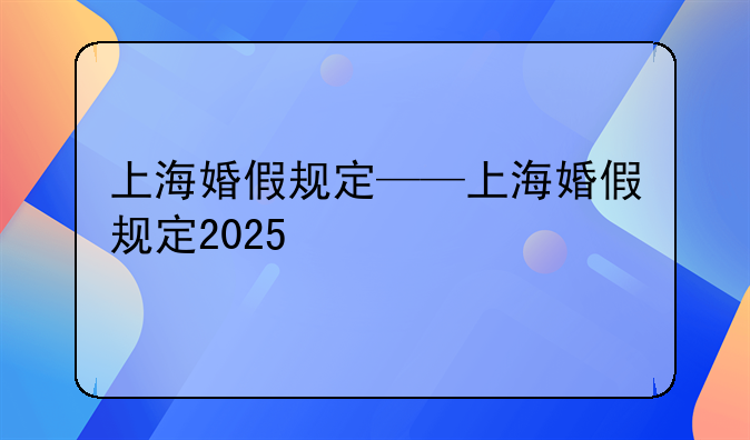 上海婚假规定——上海婚假规定2025