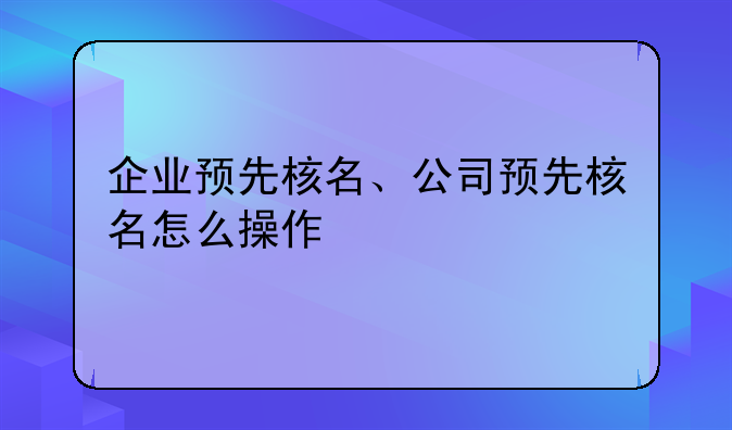 企业预先核名、公司预先核名怎么操作