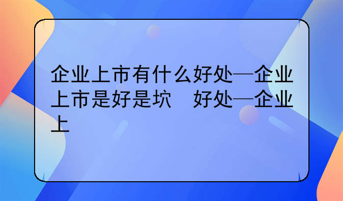 企业上市有什么好处—企业上市是好是坏