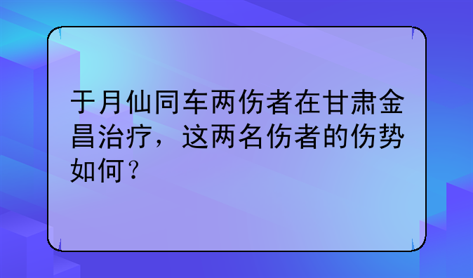 于月仙同车两伤者在甘肃金昌治疗，这两名伤者的伤势如何？