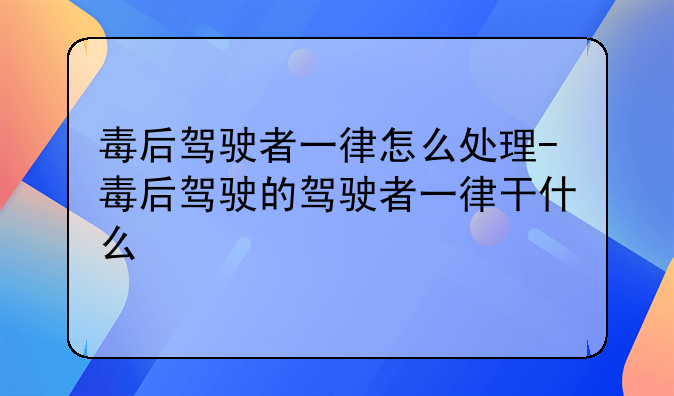 毒后驾驶者一律怎么处理-毒后驾驶的驾驶者一律干什么