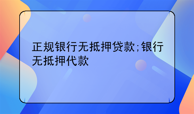 正规银行无抵押贷款;银行无抵押代款