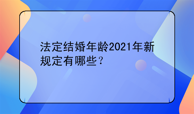 法定结婚年龄2021年新规定有哪些？