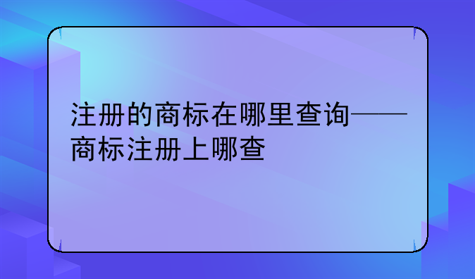 注册的商标在哪里查询——商标注册上哪查