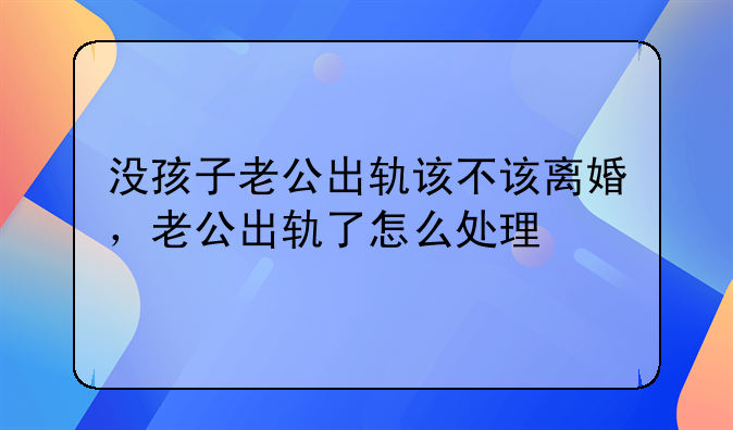 没孩子老公出轨该不该离婚，老公出轨了怎么处理