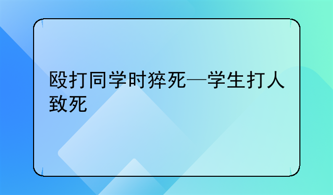 殴打同学时猝死—学生打人致死