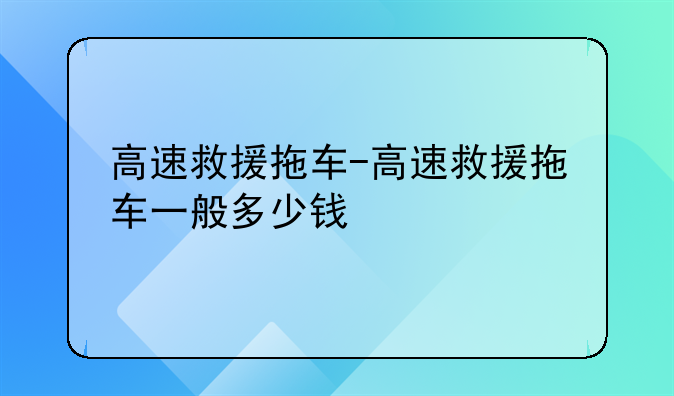高速救援拖车-高速救援拖车一般多少钱