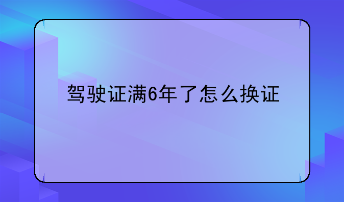 驾驶证满6年了怎么换证