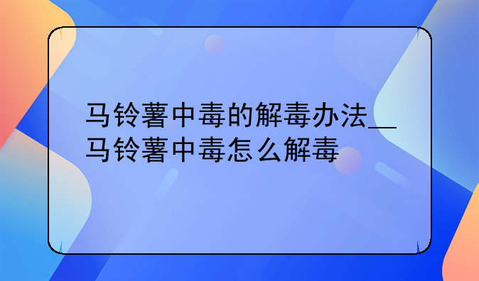 马铃薯中毒的解毒办法__马铃薯中毒怎么解毒