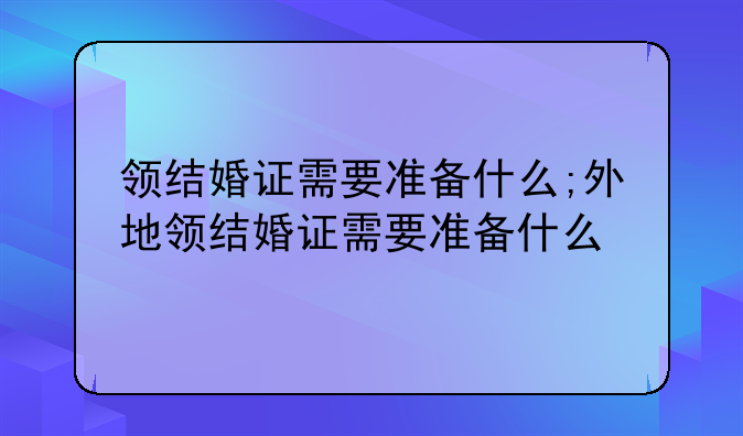 领结婚证需要准备什么;外地领结婚证需要准备什么
