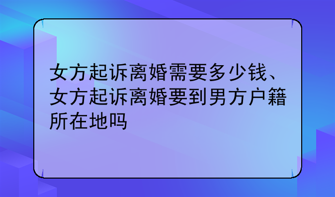 女方起诉离婚需要多少钱、女方起诉离婚要到男方户籍所在地吗